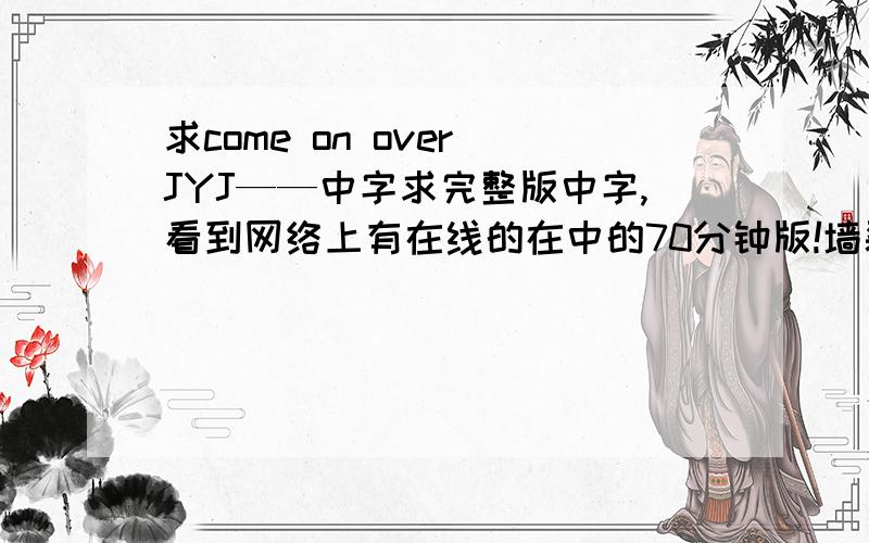 求come on over JYJ——中字求完整版中字,看到网络上有在线的在中的70分钟版!墙裂求!