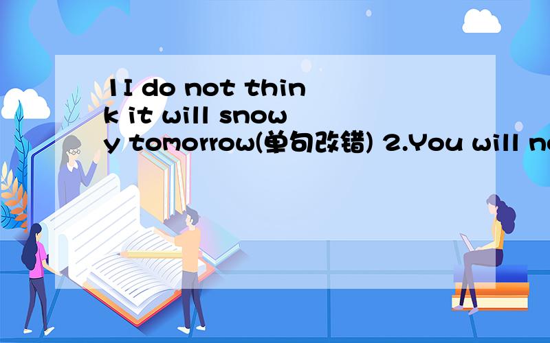 1I do not think it will snowy tomorrow(单句改错) 2.You will not be late for school next time(改为祈使句）
