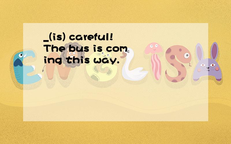 _(is) careful!The bus is coming this way.