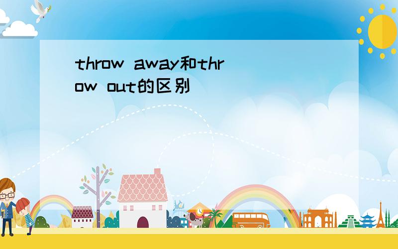 throw away和throw out的区别