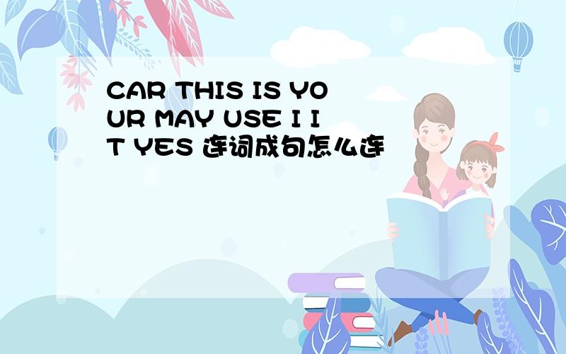 CAR THIS IS YOUR MAY USE I IT YES 连词成句怎么连