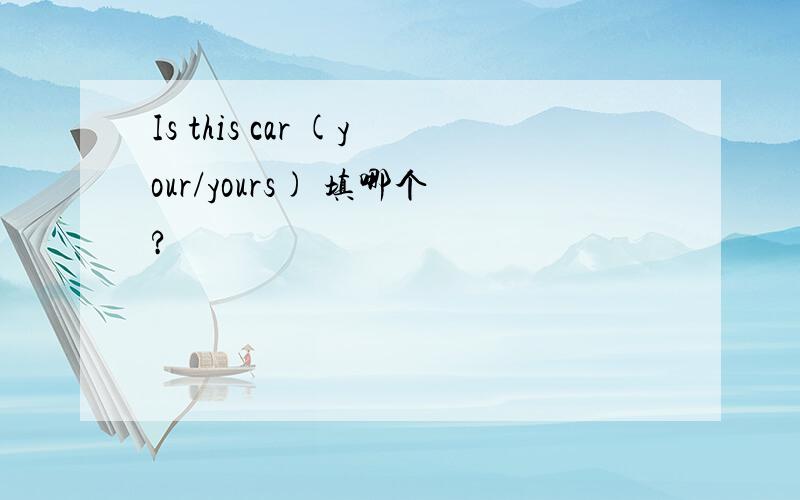 Is this car (your/yours) 填哪个?