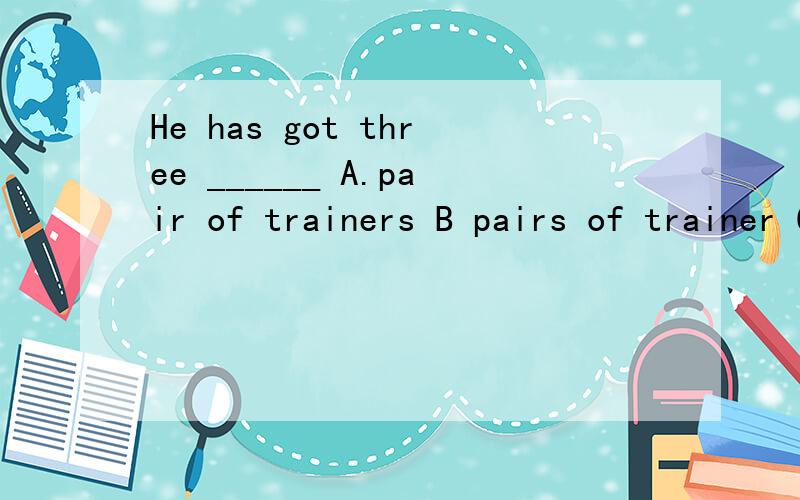 He has got three ______ A.pair of trainers B pairs of trainer C pairs of trainers D pairs trainers应该选什么?