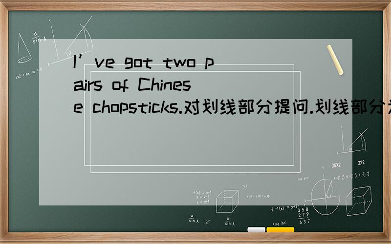 I’ve got two pairs of Chinese chopsticks.对划线部分提问.划线部分为：two pairs of