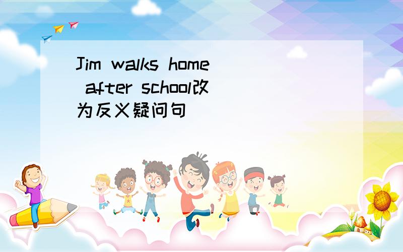 Jim walks home after school改为反义疑问句