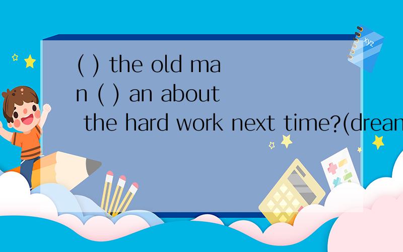 ( ) the old man ( ) an about the hard work next time?(dream)要原因