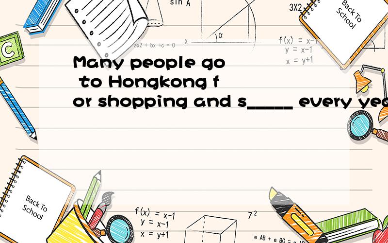 Many people go to Hongkong for shopping and s_____ every year.