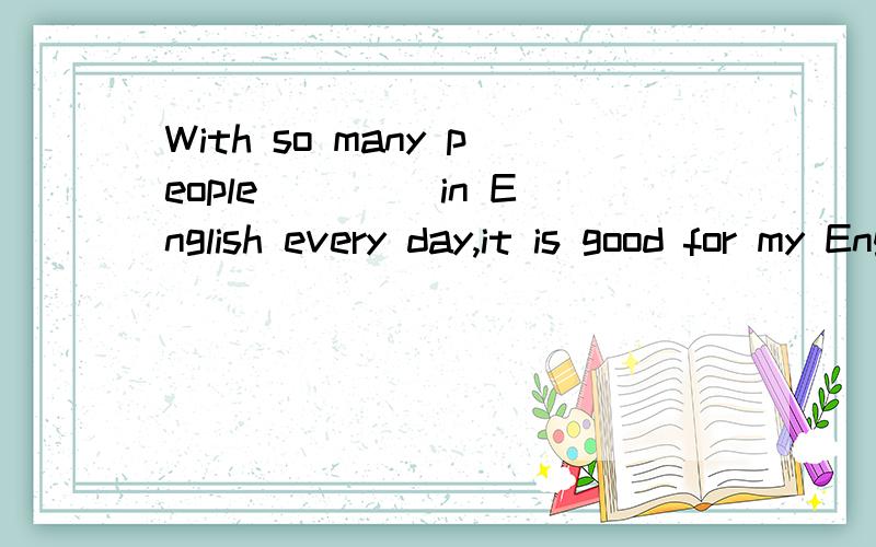 With so many people ____in English every day,it is good for my EnglishA.communicatingb.communicatedc.to communicate为什么不选c