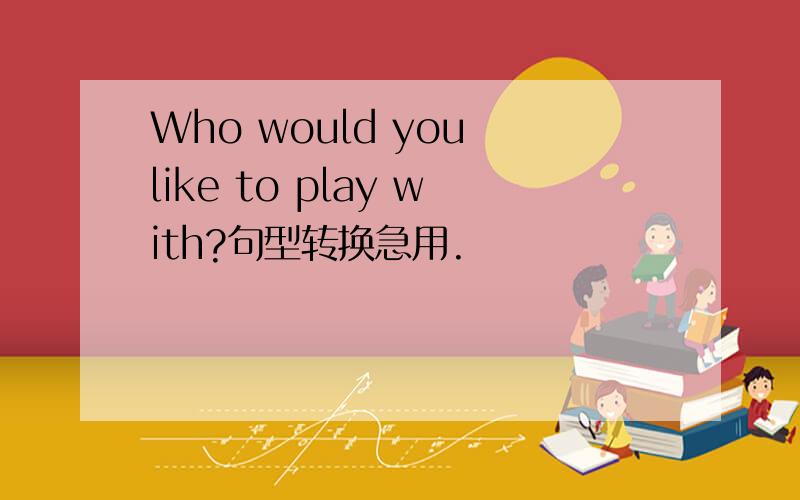 Who would you like to play with?句型转换急用.