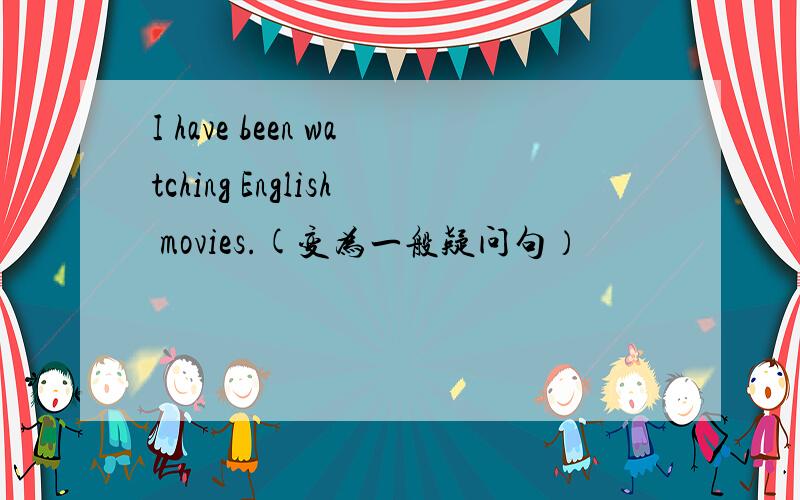 I have been watching English movies.(变为一般疑问句）