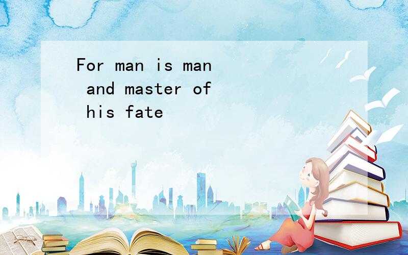 For man is man and master of his fate