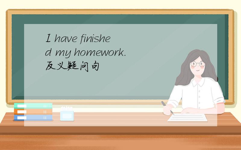 I have finished my homework.反义疑问句