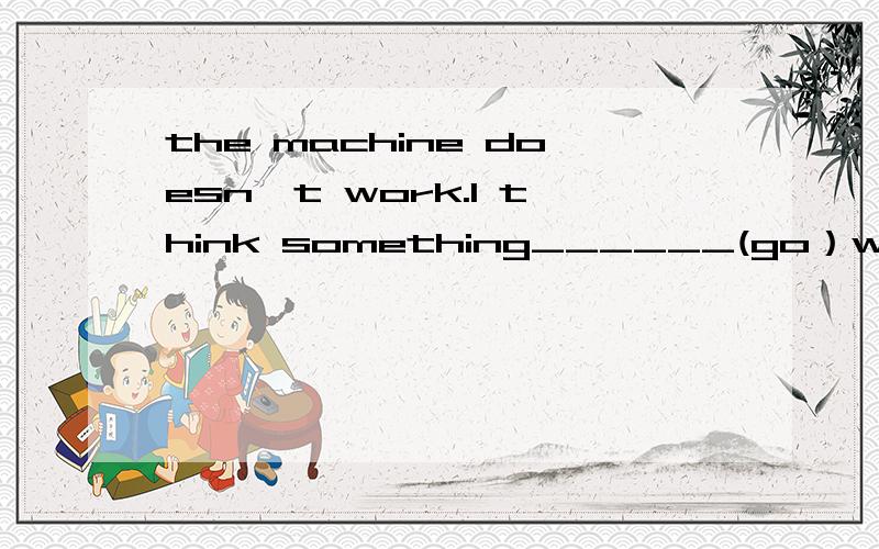 the machine doesn't work.I think something______(go）wrong with the engine