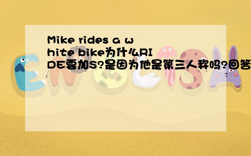 Mike rides a white bike为什么RIDE要加S?是因为他是第三人称吗?回答者：陈 我发现很幼稚的人是你，向别人请教也算是幼稚吗？你说这话简直是不能用幼稚来说你，而是可以直接用SB来说你。我不
