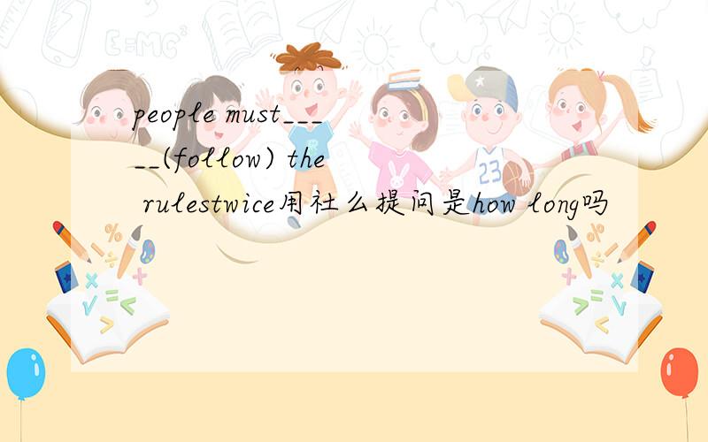 people must_____(follow) the rulestwice用社么提问是how long吗