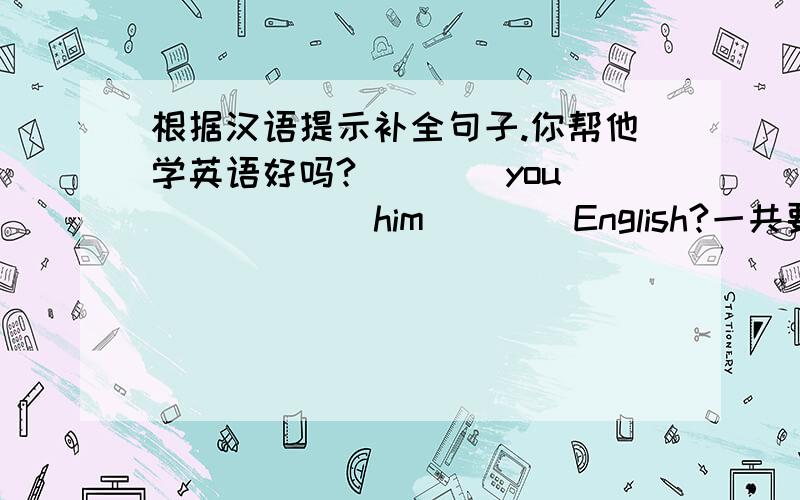 根据汉语提示补全句子.你帮他学英语好吗?____you___ ___ him ___ English?一共要填4个单词的