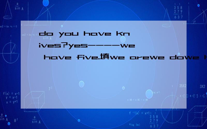 do you have knives?yes----we have five.填we arewe dowe have中的哪一个?我选we do可不可以?顺便说一下理由,