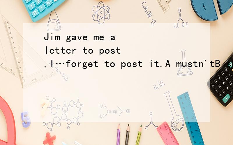 Jim gave me a letter to post,I…forget to post it.A mustn'tB shouldC could E must