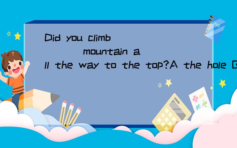 Did you climb ___ mountain all the way to the top?A the hole B the allC the whole D all of请问这道英语单选选哪个呢?请告知为什么选那项,别的为什么不选?最后还请翻译一下这句话..