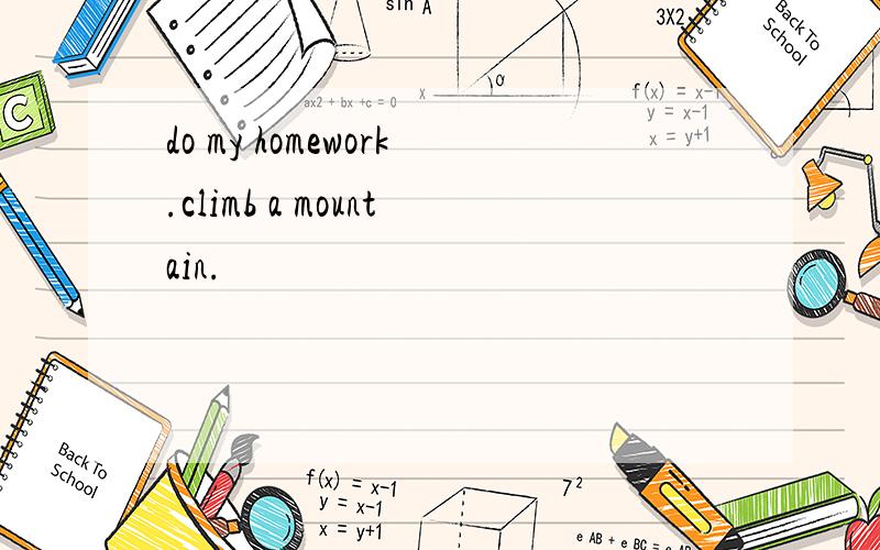 do my homework.climb a mountain.