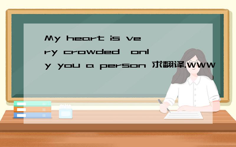 My heart is very crowded,only you a person 求翻译.WWW