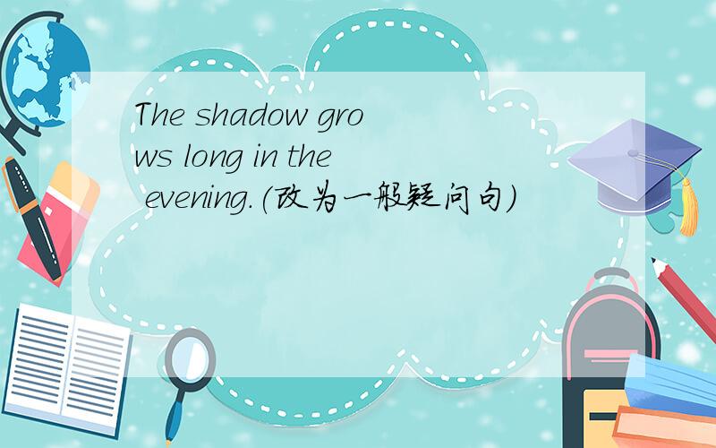 The shadow grows long in the evening.(改为一般疑问句）
