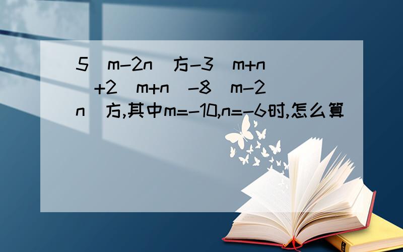 5(m-2n)方-3(m+n)+2(m+n)-8(m-2n)方,其中m=-10,n=-6时,怎么算