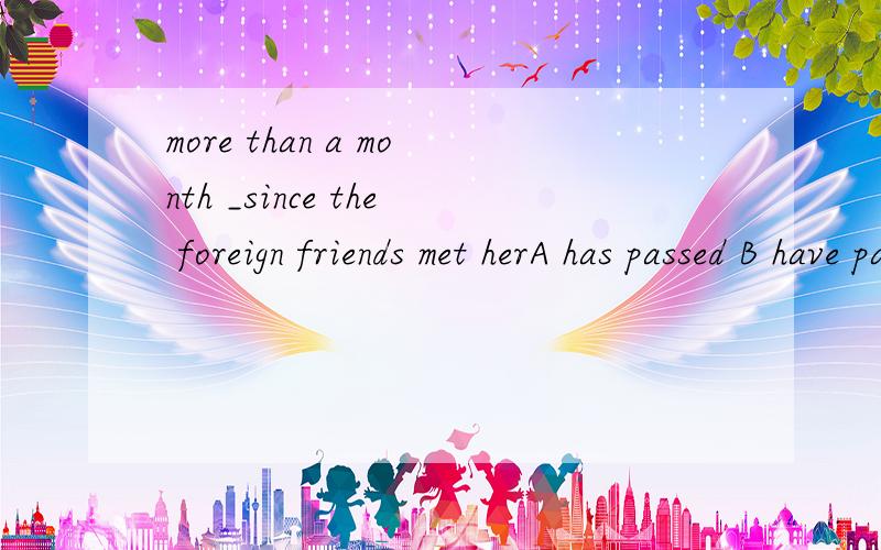 more than a month _since the foreign friends met herA has passed B have passed C has past Dhave past
