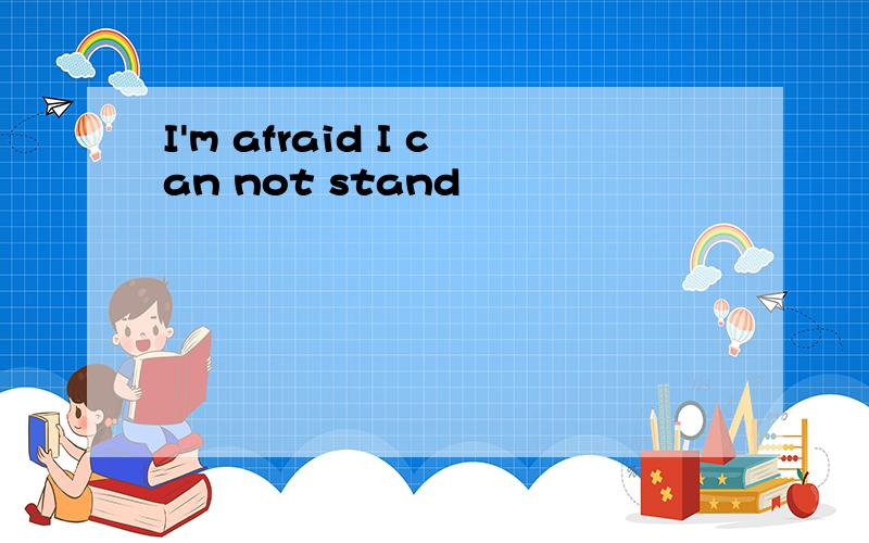 I'm afraid I can not stand
