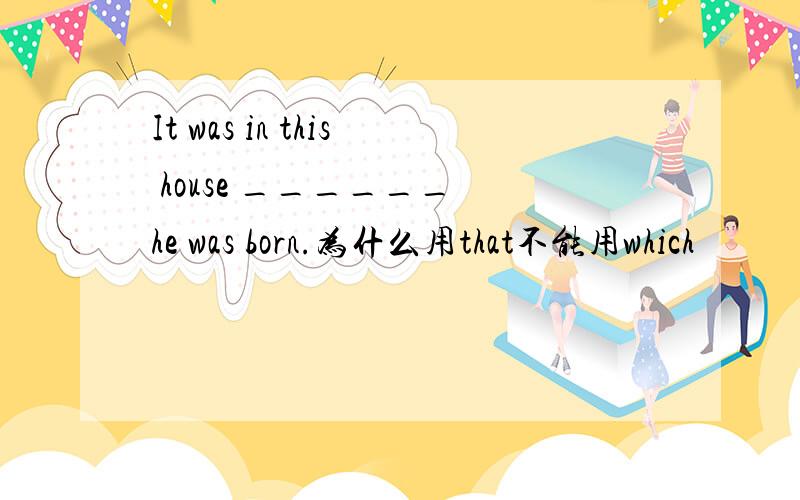 It was in this house ______ he was born.为什么用that不能用which