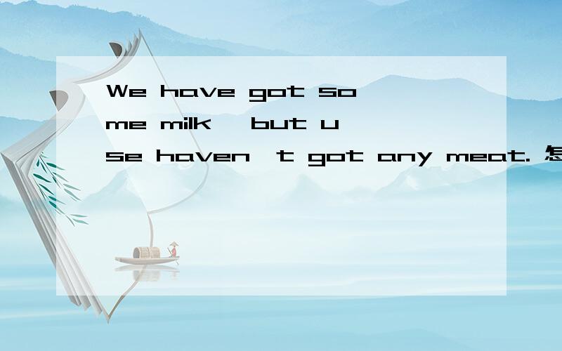 We have got some milk, but use haven't got any meat. 怎么翻译?
