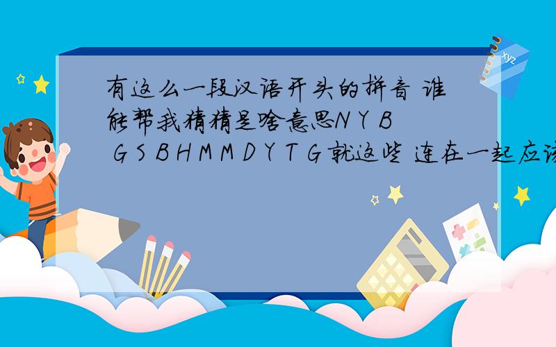 有这么一段汉语开头的拼音 谁能帮我猜猜是啥意思N Y B G S B H M M D Y T G 就这些 连在一起应该是骂人的 后面是说跟我装什么啊 你个SB之类的 前面这句啥意思