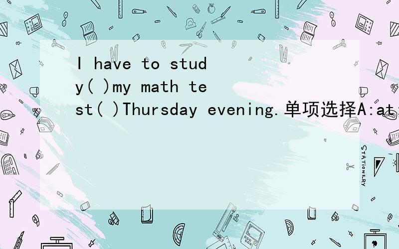 I have to study( )my math test( )Thursday evening.单项选择A:at;on B:for;on C:for;at D:on;for