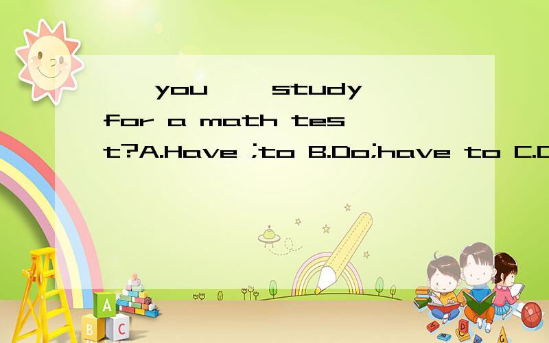 ——you ——study for a math test?A.Have ;to B.Do;have to C.Do ;have D.Haveto;/