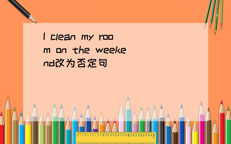 I clean my room on the weekend改为否定句