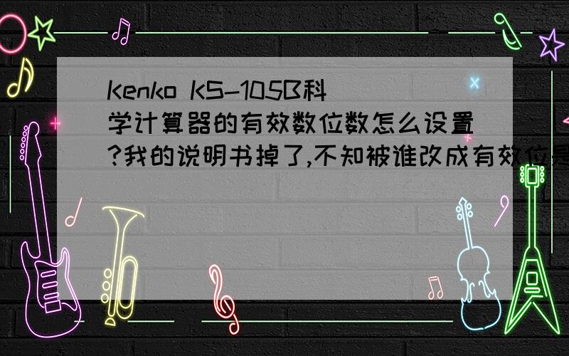 Kenko KS-105B科学计算器的有效数位数怎么设置?我的说明书掉了,不知被谁改成有效位是六位的