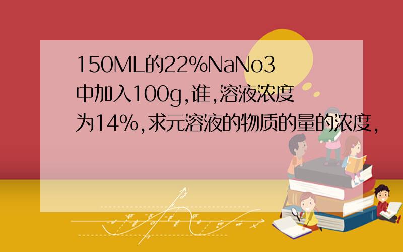 150ML的22%NaNo3中加入100g,谁,溶液浓度为14%,求元溶液的物质的量的浓度,