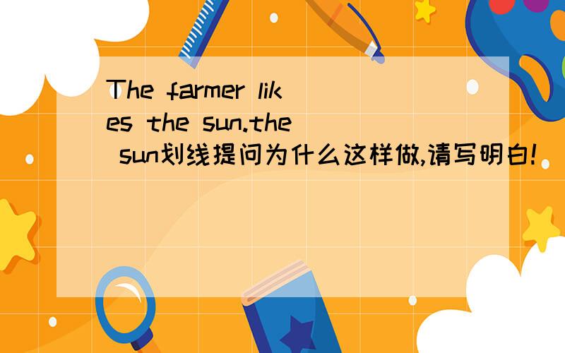 The farmer likes the sun.the sun划线提问为什么这样做,请写明白!