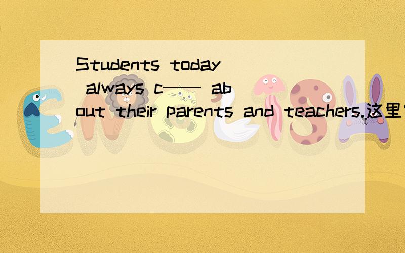 Students today always c—— about their parents and teachers.这里空格填什么?