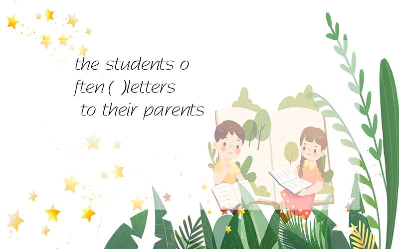 the students often( )letters to their parents