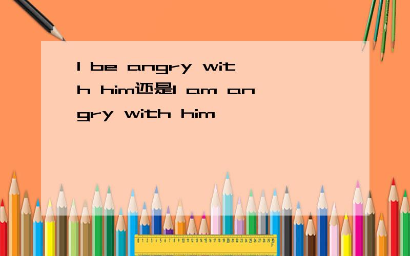 I be angry with him还是I am angry with him