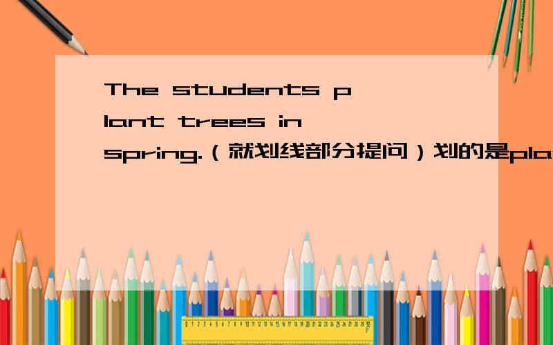 The students plant trees in spring.（就划线部分提问）划的是plant trees