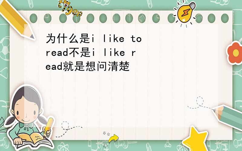 为什么是i like to read不是i like read就是想问清楚