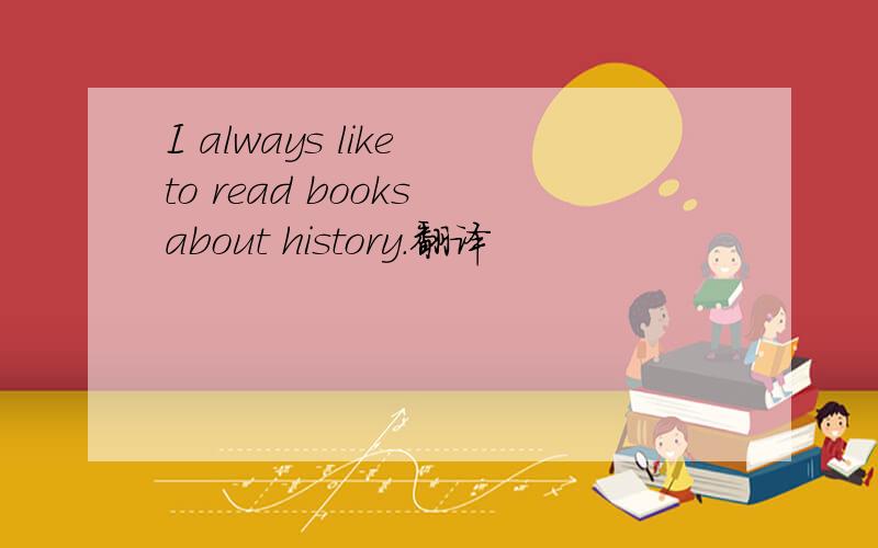 I always like to read books about history.翻译