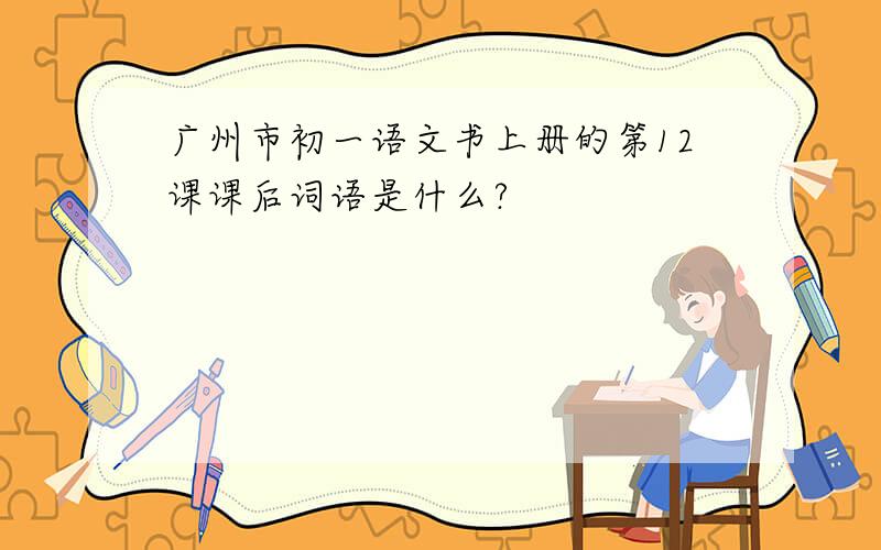 广州市初一语文书上册的第12课课后词语是什么?