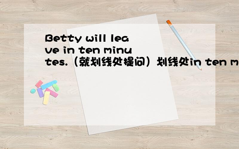 Betty will leave in ten minutes.（就划线处提问）划线处in ten minutes __ __betty leave?