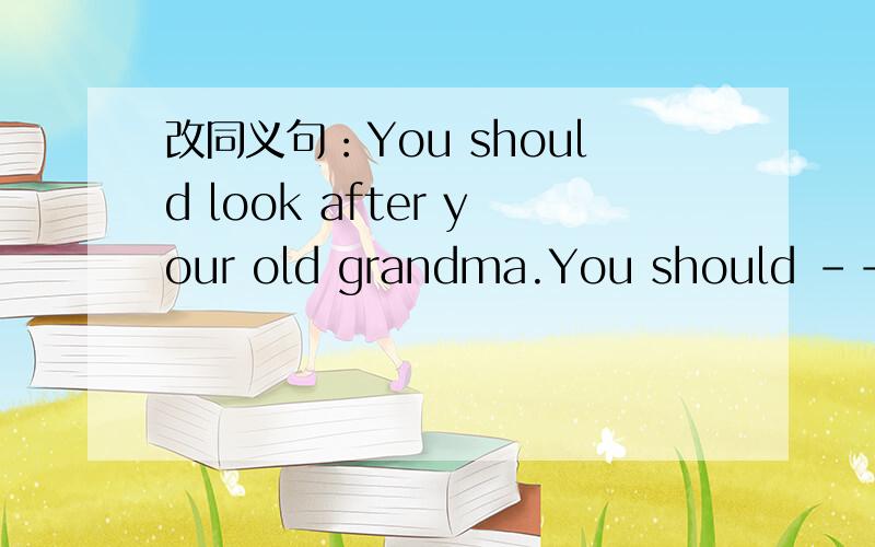 改同义句：You should look after your old grandma.You should ---- ---- your old grandma.look after=take care of,只有两个空填什么?-----来自八年级学英语报23期
