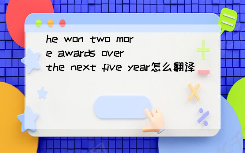 he won two more awards over the next five year怎么翻译