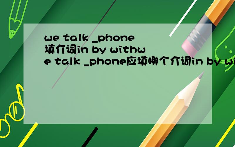 we talk _phone填介词in by withwe talk _phone应填哪个介词in by with．写明理由谢谢