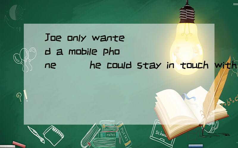 Joe only wanted a mobile phone （ ）he could stay in touch with others A so B that 理由应该选什么谢谢 给我一个充分的理由